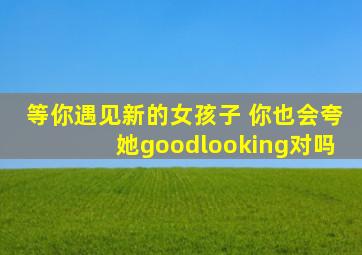 等你遇见新的女孩子 你也会夸她goodlooking对吗